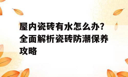 屋内瓷砖有水怎么办？全面解析瓷砖防潮保养攻略