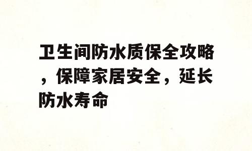 卫生间防水质保全攻略，保障家居安全，延长防水寿命