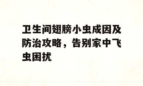 卫生间翅膀小虫成因及防治攻略，告别家中飞虫困扰