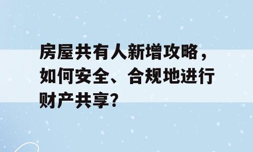 房屋共有人新增攻略，如何安全、合规地进行财产共享？