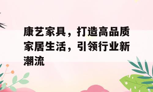 康艺家具，打造高品质家居生活，引领行业新潮流