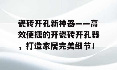 瓷砖开孔新神器——高效便捷的开瓷砖开孔器，打造家居完美细节！