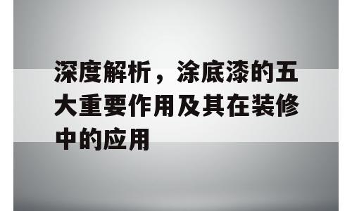 深度解析，涂底漆的五大重要作用及其在装修中的应用