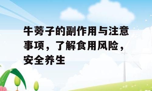 牛蒡子的副作用与注意事项，了解食用风险，安全养生