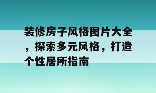 装修房子风格图片大全，探索多元风格，打造个性居所指南