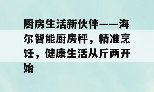 厨房生活新伙伴——海尔智能厨房秤，精准烹饪，健康生活从斤两开始