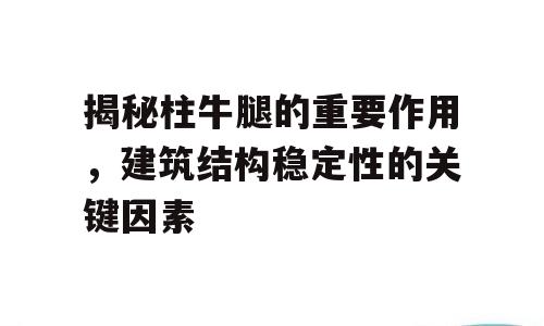 揭秘柱牛腿的重要作用，建筑结构稳定性的关键因素
