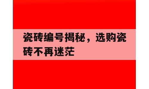 瓷砖编号揭秘，选购瓷砖不再迷茫