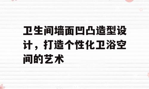 卫生间墙面凹凸造型设计，打造个性化卫浴空间的艺术