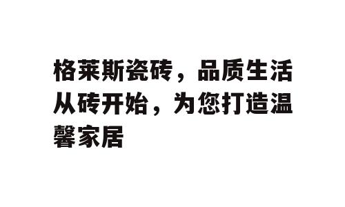 格莱斯瓷砖，品质生活从砖开始，为您打造温馨家居