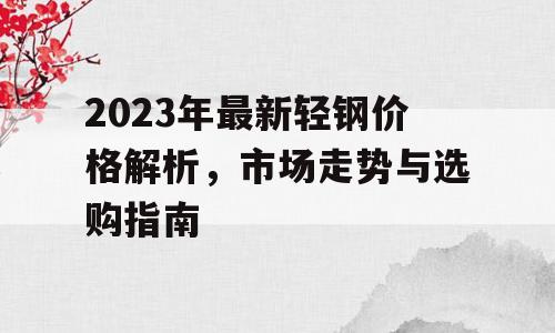 2023年最新轻钢价格解析，市场走势与选购指南