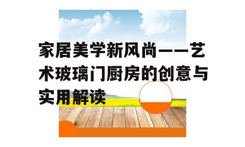 家居美学新风尚——艺术玻璃门厨房的创意与实用解读