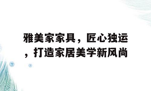 雅美家家具，匠心独运，打造家居美学新风尚