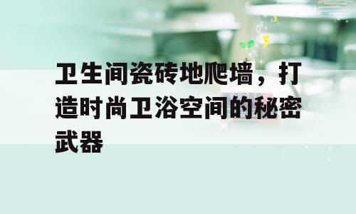 卫生间瓷砖地爬墙，打造时尚卫浴空间的秘密武器