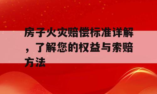 房子火灾赔偿标准详解，了解您的权益与索赔方法