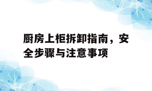 厨房上柜拆卸指南，安全步骤与注意事项