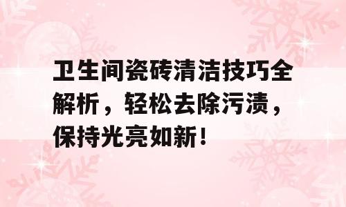 卫生间瓷砖清洁技巧全解析，轻松去除污渍，保持光亮如新！