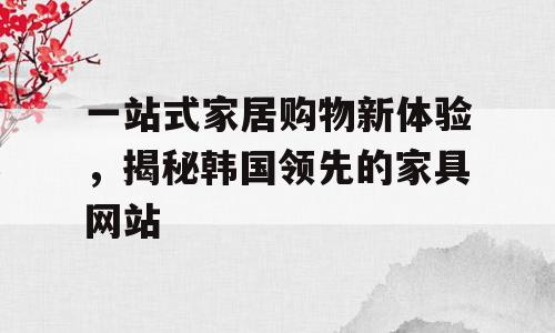 一站式家居购物新体验，揭秘韩国领先的家具网站