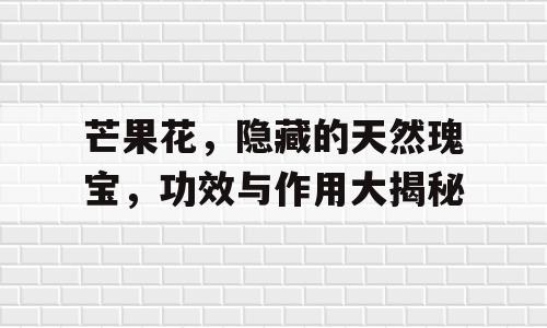 芒果花，隐藏的天然瑰宝，功效与作用大揭秘