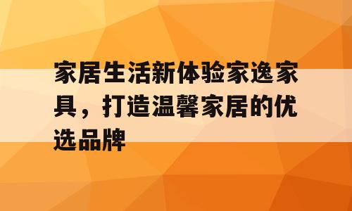 家居生活新体验家逸家具，打造温馨家居的优选品牌