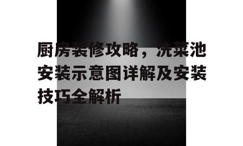 厨房装修攻略，洗菜池安装示意图详解及安装技巧全解析