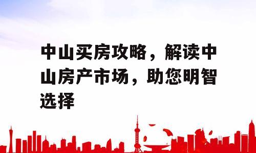 中山买房攻略，解读中山房产市场，助您明智选择
