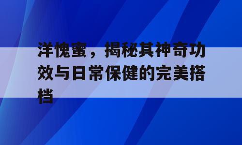 洋愧蜜，揭秘其神奇功效与日常保健的完美搭档