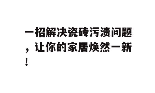 一招解决瓷砖污渍问题，让你的家居焕然一新！