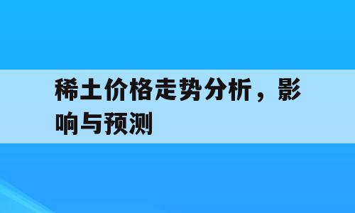 稀土价格走势分析，影响与预测