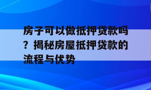 房子可以做抵押贷款吗？揭秘房屋抵押贷款的流程与优势
