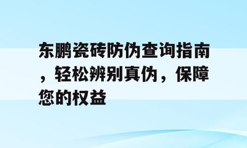 东鹏瓷砖防伪查询指南，轻松辨别真伪，保障您的权益