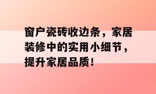 窗户瓷砖收边条，家居装修中的实用小细节，提升家居品质！