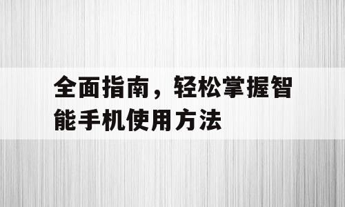 全面指南，轻松掌握智能手机使用方法