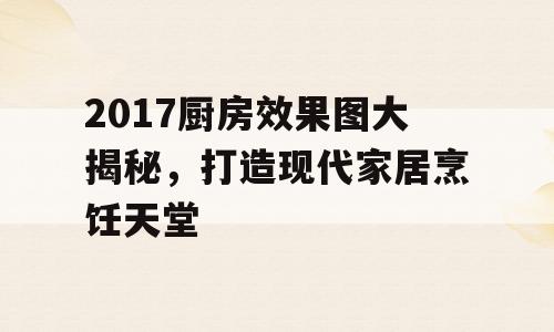 2017厨房效果图大揭秘，打造现代家居烹饪天堂