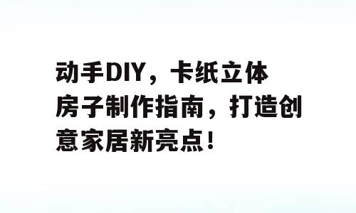 动手DIY，卡纸立体房子制作指南，打造创意家居新亮点！