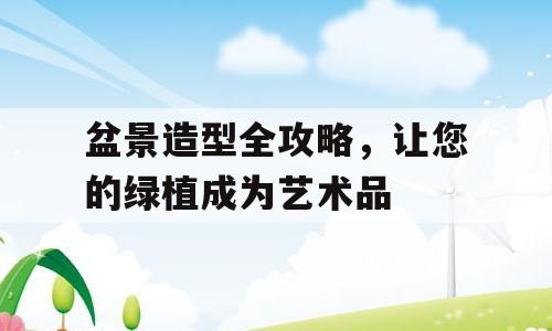 盆景造型全攻略，让您的绿植成为艺术品