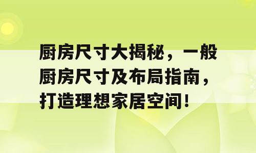 厨房尺寸大揭秘，一般厨房尺寸及布局指南，打造理想家居空间！