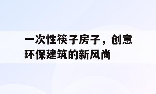 一次性筷子房子，创意环保建筑的新风尚
