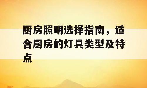 厨房照明选择指南，适合厨房的灯具类型及特点