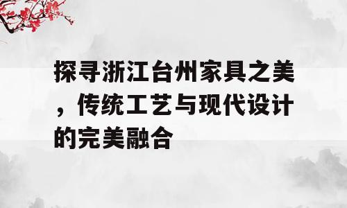 探寻浙江台州家具之美，传统工艺与现代设计的完美融合