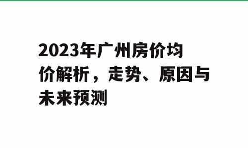 2023年广州房价均价解析，走势、原因与未来预测