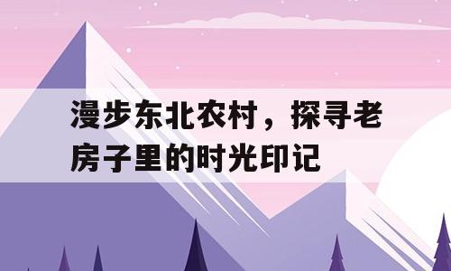漫步东北农村，探寻老房子里的时光印记