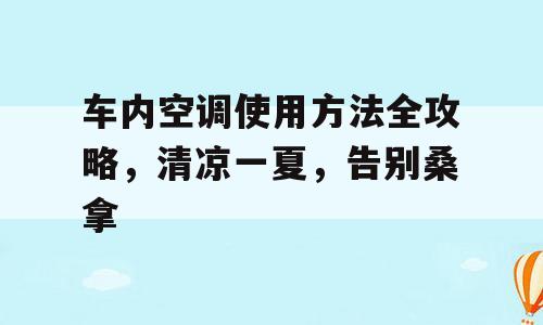 车内空调使用方法全攻略，清凉一夏，告别桑拿