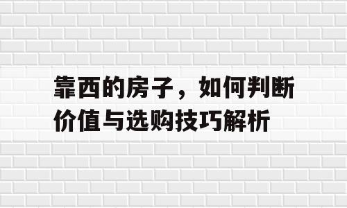 靠西的房子，如何判断价值与选购技巧解析