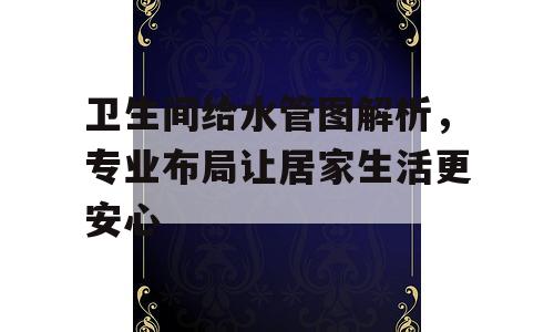 卫生间给水管图解析，专业布局让居家生活更安心