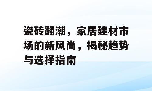 瓷砖翻潮，家居建材市场的新风尚，揭秘趋势与选择指南