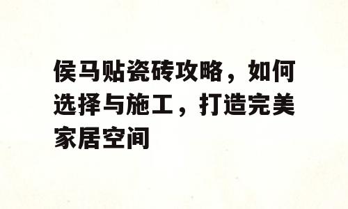 侯马贴瓷砖攻略，如何选择与施工，打造完美家居空间