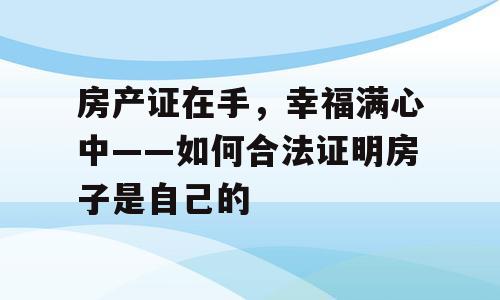 房产证在手，幸福满心中——如何合法证明房子是自己的