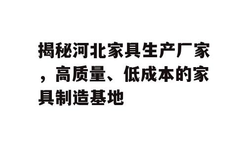 揭秘河北家具生产厂家，高质量、低成本的家具制造基地