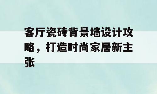 客厅瓷砖背景墙设计攻略，打造时尚家居新主张